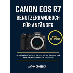 Crossley, Anton CANON EOS R7 BENUTZERHANDBUCH FÜR ANFÄNGER: Schrittweises Training für spiegellose Kameras und einfache Übungsideen für unterwegs Crossley, Anton CANON EOS R7 BENUTZERHANDBUCH FÜR ANFÄNGER: Schrittweises Training für spiegellose Kameras und einfache Übungsideen für unterwegs