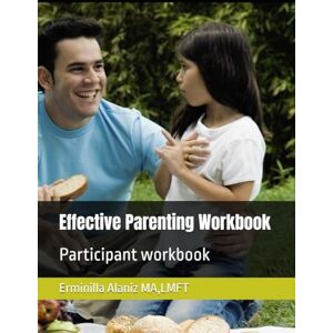 Alaniz MA.LMFT, Erminilla D Effective Parenting Workbook: Participant workbook Alaniz MA.LMFT, Erminilla D Effective Parenting Workbook: Participant workbook