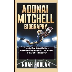 HOOLAN, NOAH ADONAI MITCHELL BIOGRAPHY: From Friday Night Lights to Championship Heights: The Rise of a Star Wide Receiver HOOLAN, NOAH ADONAI MITCHELL BIOGRAPHY: From Friday Night Lights to Championship Heights: The Rise of a Star Wide Receiver