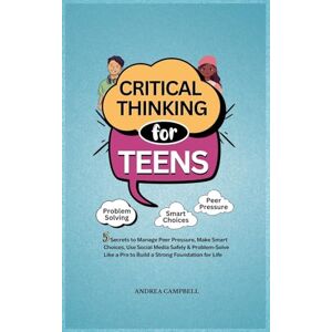 Campbell, Andrea CRITICAL THINKING FOR TEENS: 5 Secrets to Manage Peer Pressure, Make Smart Choices, Use Social Media Safely & Problem-Solve like a Pro to Build a Strong Foundation for Life Campbell, Andrea CRITICAL THINKING FOR TEENS: 5 Secrets to Manage Peer Pressure, Make Smart Choices, Use Social Media Safely & Problem-Solve like a Pro to Build a Strong Foundation for Life