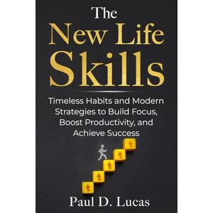Lucas, Paul D. The New Life Skills: Timeless Habits and Modern Strategies to Build Focus, Boost Productivity, and Achieve Success Lucas, Paul D. The New Life Skills: Timeless Habits and Modern Strategies to Build Focus, Boost Productivity, and Achieve Success