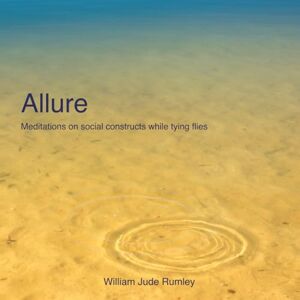 Rumley, William Jude Allure: Meditations on social constructs while tying flies Rumley, William Jude Allure: Meditations on social constructs while tying flies