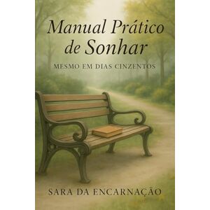 da Encarnação, Sara Manual Prático de Sonhar: Mesmo em Dias Cinzentos da Encarnação, Sara Manual Prático de Sonhar: Mesmo em Dias Cinzentos