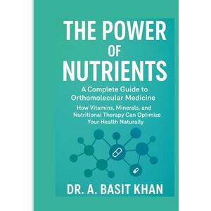 Basit Khan, Dr. A. The Power of Nutrients: A Complete Guide to Orthomolecular Medicine: How Vitamins, Minerals, and Nutritional Therapy Can Optimize Your Health Naturally Basit Khan, Dr. A. The Power of Nutrients: A Complete Guide to Orthomolecular Medicine: How Vitamins, Minerals, and Nutritional Therapy Can Optimize Your Health Naturally