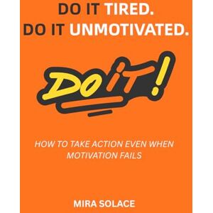 Solace, Mira Do It Tired. Do It Unmotivated.: How to Take Action Even When Motivation Fails Solace, Mira Do It Tired. Do It Unmotivated.: How to Take Action Even When Motivation Fails
