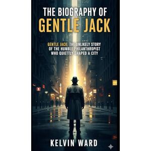 Ward, Kelvin The Biography of Gentle Jack: Gentle Jack: The Unlikely Story of the Humble Philanthropist Who Quietly Shaped a City Ward, Kelvin The Biography of Gentle Jack: Gentle Jack: The Unlikely Story of the Humble Philanthropist Who Quietly Shaped a City