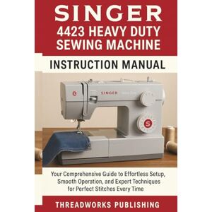 Publishing, ThreadWorks Singer 4423 Heavy Duty Sewing Machine Instruction Manual: Your Comprehensive Guide to Effortless Setup, Smooth Operation, and Expert Techniques for Perfect Stitches Every Time Publishing, ThreadWorks Singer 4423 Heavy Duty Sewing Machine Instruction Manual: Your Comprehensive Guide to Effortless Setup, Smooth Operation, and Expert Techniques for Perfect Stitches Every Time