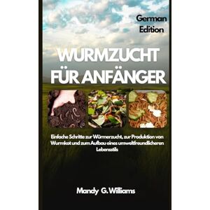 G. Williams, Mandy WURMZUCHT FÜR ANFÄNGER: Einfache Schritte zur Würmerzucht, zur Produktion von Wurmkot und zum Aufbau eines umweltfreundlicheren Lebensstils G. Williams, Mandy WURMZUCHT FÜR ANFÄNGER: Einfache Schritte zur Würmerzucht, zur Produktion von Wurmkot und zum Aufbau eines umweltfreundlicheren Lebensstils