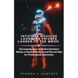 C. Sanchez, Thomas Intuitive Machine Launches Private Lander to the Moon.: The Inspiring Story of Intuitive Machines' Mission to Explore the Moon and Pave the Way for Private Space Exploration. C. Sanchez, Thomas Intuitive Machine Launches Private Lander to the Moon.: The Inspiring Story of Intuitive Machines' Mission to Explore the Moon and Pave the Way for Private Space Exploration.