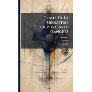 Vallã(c)E, L L TraitÃ(c) De La GÃ(c)omÃ(c)trie Descriptive, Avec Planches Vallã(c)E, L L TraitÃ(c) De La GÃ(c)omÃ(c)trie Descriptive, Avec Planches