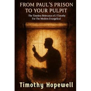 Hopewell, Timothy From Paul's Prison to Your Pulpit: The Timeless Relevance of 2 Timothy For The Modern Evangelical (The New Testament For Today’s Evangelical Christian) Hopewell, Timothy From Paul's Prison to Your Pulpit: The Timeless Relevance of 2 Timothy For The Modern Evangelical (The New Testament For Today’s Evangelical Christian)