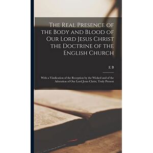 Pusey, Edward Bouverie The Real Presence of the Body and Blood of Our Lord Jesus Christ the Doctrine of the English Church: With a Vindication of the Reception by the Wicked ... of Our Lord Jesus Christ, Truly Present Pusey, Edward Bouverie The Real Presence of the Body and Blood of Our Lord Jesus Christ the Doctrine of the English Church: With a Vindication of the Reception by the Wicked ... of Our Lord Jesus Christ, Truly Present