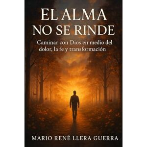 Llera Guerra, Mario Rene El Alma no se Rinde: Caminar con dios en medio del Dolor , la fe y la transformación Llera Guerra, Mario Rene El Alma no se Rinde: Caminar con dios en medio del Dolor , la fe y la transformación