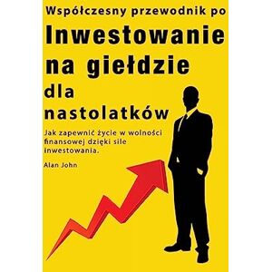 John, Alan Przewodnik po inwestowaniu na gieldzie dla nastolatków: Jak zapewnic życie w wolności finansowej dzięki sile inwestowania John, Alan Przewodnik po inwestowaniu na gieldzie dla nastolatków: Jak zapewnic życie w wolności finansowej dzięki sile inwestowania