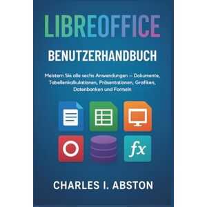 ABSTON, CHARLES I. Libreoffice Benutzerhandbuch: Meistern Sie alle sechs Anwendungen – Dokumente, Tabellenkalkulationen, Präsentationen, Grafiken, Datenbanken und Formeln ABSTON, CHARLES I. Libreoffice Benutzerhandbuch: Meistern Sie alle sechs Anwendungen – Dokumente, Tabellenkalkulationen, Präsentationen, Grafiken, Datenbanken und Formeln