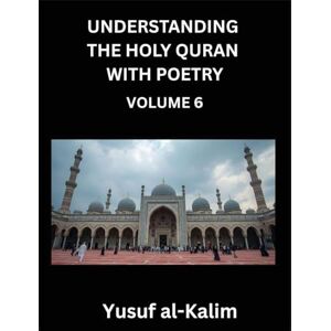 Al-Kalim, Yusuf Understanding the Holy Quran with Poetry (Part 6)- Echoes of Eternity, Quranic Verses, Cultural Reflections, and the Path of Spiritual Enlightenment Al-Kalim, Yusuf Understanding the Holy Quran with Poetry (Part 6)- Echoes of Eternity, Quranic Verses, Cultural Reflections, and the Path of Spiritual Enlightenment
