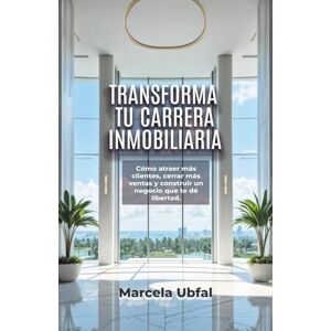 UBFAL, MARCELA TRANSFORMA TU CARRERA INMOBILIARIA: Cómo atraer más clientes, cerrar más ventas y construir un negocio que te dé libertad UBFAL, MARCELA TRANSFORMA TU CARRERA INMOBILIARIA: Cómo atraer más clientes, cerrar más ventas y construir un negocio que te dé libertad