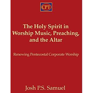 Samuel, Josh P. S. The Holy Spirit in Worship Music, Preaching, and the Altar: Renewing Pentecostal Corporate Worship Samuel, Josh P. S. The Holy Spirit in Worship Music, Preaching, and the Altar: Renewing Pentecostal Corporate Worship