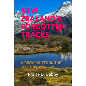 Debby, Praise D. NEW ZEALAND’S FORGOTTEN TRACKS: HIDDEN ROUTES ON THE SOUTH ISLAND Debby, Praise D. NEW ZEALAND’S FORGOTTEN TRACKS: HIDDEN ROUTES ON THE SOUTH ISLAND