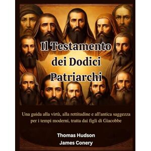 Conery, James Il Testamento dei Dodici Patriarchi: Una guida alla virtù, alla rettitudine e all'antica saggezza per i tempi moderni, tratta dai figli di Giacobbe Conery, James Il Testamento dei Dodici Patriarchi: Una guida alla virtù, alla rettitudine e all'antica saggezza per i tempi moderni, tratta dai figli di Giacobbe