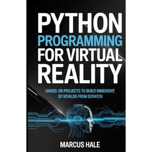HALE, MARCUS Python Programming for Virtual Reality: Hands-On Projects to Build Immersive 3D Worlds from Scratch HALE, MARCUS Python Programming for Virtual Reality: Hands-On Projects to Build Immersive 3D Worlds from Scratch
