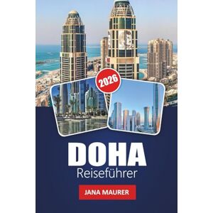 Maurer, Jana DOHA REISEFÜHRER 2026: Ihr unverzichtbarer Begleiter für katarische Kultur, Wüstenabenteuer, moderne Architektur, Souks und authentische Erlebnisse des Nahen Ostens Maurer, Jana DOHA REISEFÜHRER 2026: Ihr unverzichtbarer Begleiter für katarische Kultur, Wüstenabenteuer, moderne Architektur, Souks und authentische Erlebnisse des Nahen Ostens