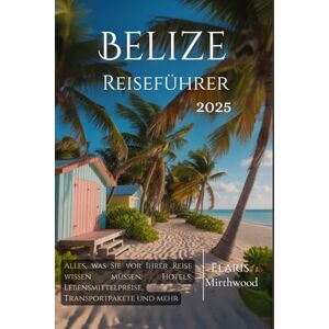 Mirthwood, Elaris Belize Reiseführer 2025: Alles, was Sie vor Ihrer Reise wissen müssen: Hotels, Lebensmittelpreise, Transportpakete und mehr Mirthwood, Elaris Belize Reiseführer 2025: Alles, was Sie vor Ihrer Reise wissen müssen: Hotels, Lebensmittelpreise, Transportpakete und mehr