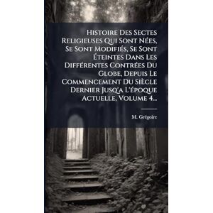 Grã(c)Goire, M Histoire Des Sectes Religieuses Qui Sont NÃ(c)es, Se Sont ModifiÃ(c)s, Se Sont Éteintes Dans Les DiffÃ(c)rentes ContrÃ(c)es Du Globe, Depuis Le ... Jusq'a L'Ã(c)poque Actuelle, Volume 4... Grã(c)Goire, M Histoire Des Sectes Religieuses Qui Sont NÃ(c)es, Se Sont ModifiÃ(c)s, Se Sont Éteintes Dans Les DiffÃ(c)rentes ContrÃ(c)es Du Globe, Depuis Le ... Jusq'a L'Ã(c)poque Actuelle, Volume 4...