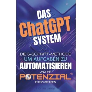 Lange, Florian Das ChatGPT-System: Die 5-Schritt-Methode, um Aufgaben zu automatisieren und Ihr Potenzial freizusetzen Lange, Florian Das ChatGPT-System: Die 5-Schritt-Methode, um Aufgaben zu automatisieren und Ihr Potenzial freizusetzen