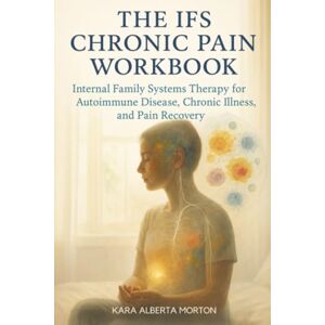Morton, Kara Alberta The IFS Chronic Pain Workbook: Internal Family Systems Therapy for Autoimmune Disease, Chronic Illness, and Pain Recovery Morton, Kara Alberta The IFS Chronic Pain Workbook: Internal Family Systems Therapy for Autoimmune Disease, Chronic Illness, and Pain Recovery