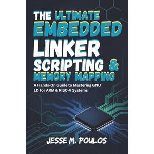 POULOS, JESSE M. THE ULTIMATE EMBEDDED LINKER SCRIPTING & MEMORY MAPPING: A Hands-On Guide to Mastering GNU LD for ARM & RISC-V Systems POULOS, JESSE M. THE ULTIMATE EMBEDDED LINKER SCRIPTING & MEMORY MAPPING: A Hands-On Guide to Mastering GNU LD for ARM & RISC-V Systems