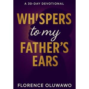 Oluwawo, Mrs Florence Whispers to my Father's Ears: A 30-Day Devotional Oluwawo, Mrs Florence Whispers to my Father's Ears: A 30-Day Devotional
