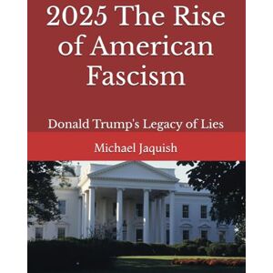 Jaquish, Michael James 2025 The Rise of American Fascism: Donald Trump's Legacy of Lies Jaquish, Michael James 2025 The Rise of American Fascism: Donald Trump's Legacy of Lies