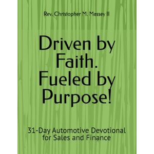 Massey II, Rev. Christopher M. Driven by Faith. Fueled by Purpose!: 31-Day Automotive Devotional for Sales and Finance Massey II, Rev. Christopher M. Driven by Faith. Fueled by Purpose!: 31-Day Automotive Devotional for Sales and Finance