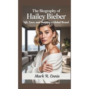 R. Ennis, Mark THE BIOGRAPHY OF HAILEY BIEBER: Life, Love, and Building a Global Brand R. Ennis, Mark THE BIOGRAPHY OF HAILEY BIEBER: Life, Love, and Building a Global Brand