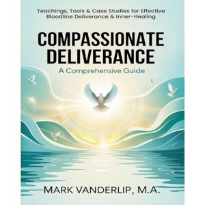 Vanderlip , M.A., Mark COMPASSIONATE DELIVERANCE A Comprehensive Guide: Practical Teachings, Tools & Case Studies for Effective Deliverance & Inner-Healing Vanderlip , M.A., Mark COMPASSIONATE DELIVERANCE A Comprehensive Guide: Practical Teachings, Tools & Case Studies for Effective Deliverance & Inner-Healing