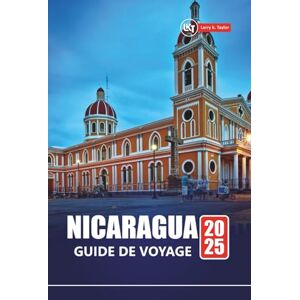 Taylor NICARAGUA GUIDE DE VOYAGE 2025: Explorez les plages, les aventures volcaniques, la culture locale avec des itinéraires, des cartes et des conseils pratiques Taylor NICARAGUA GUIDE DE VOYAGE 2025: Explorez les plages, les aventures volcaniques, la culture locale avec des itinéraires, des cartes et des conseils pratiques