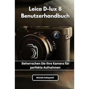 Kobayashi, Michele Leica D-lux 8 Benutzerhandbuch: Beherrschen Sie Ihre Kamera für perfekte Aufnahmen Kobayashi, Michele Leica D-lux 8 Benutzerhandbuch: Beherrschen Sie Ihre Kamera für perfekte Aufnahmen