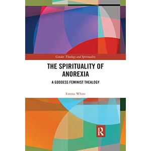 White, Emma The Spirituality of Anorexia: A Goddess Feminist Thealogy (Gender, Theology and Spirituality) White, Emma The Spirituality of Anorexia: A Goddess Feminist Thealogy (Gender, Theology and Spirituality)
