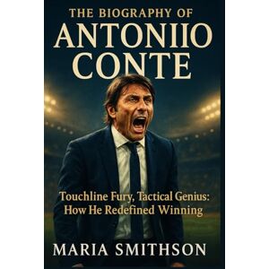 Smithson, Maria The Biography of Antonio Conte: Touchline Fury, Tactical Genius: How He Redefined Winning Smithson, Maria The Biography of Antonio Conte: Touchline Fury, Tactical Genius: How He Redefined Winning