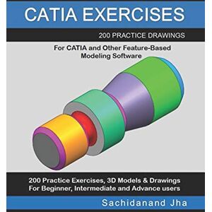 Jha, Sachidanand CATIA EXERCISES: 200 Practice Drawings For CATIA and Other Feature-Based Modeling Software Jha, Sachidanand CATIA EXERCISES: 200 Practice Drawings For CATIA and Other Feature-Based Modeling Software