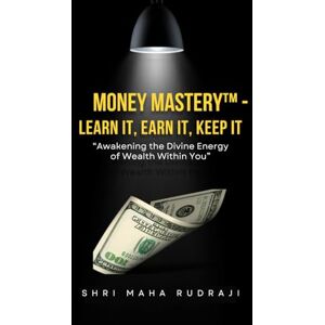 Maha Rudraji, Shri Money Mastery™ – Learn It, Earn It, Keep It: Awakening the Divine Energy of Wealth Within You Maha Rudraji, Shri Money Mastery™ – Learn It, Earn It, Keep It: Awakening the Divine Energy of Wealth Within You