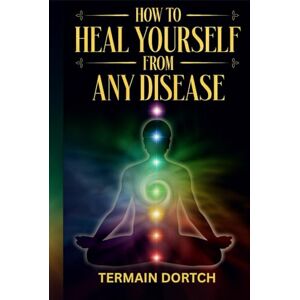 Dortch, Termain HOW TO HEAL YOURSELF FROM ANY DISEASE: Rewire Your Body, Raise Your Frequency, and Reverse Disease from Within. Dortch, Termain HOW TO HEAL YOURSELF FROM ANY DISEASE: Rewire Your Body, Raise Your Frequency, and Reverse Disease from Within.