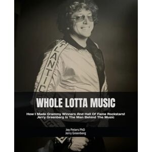 Peters PhD Jerry Greenberg, Joy WHOLE LOTTA MUSIC: How I Made Grammy Winners And Hall Of Fame Rockstars! Jerry Greenberg Is The Man Behind The Music Peters PhD Jerry Greenberg, Joy WHOLE LOTTA MUSIC: How I Made Grammy Winners And Hall Of Fame Rockstars! Jerry Greenberg Is The Man Behind The Music