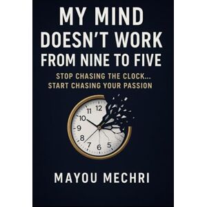 MAYOU, MECHERI My Mind Doesn’t Work from Nine to Five: Stop chasing the clock… start chasing your passion MAYOU, MECHERI My Mind Doesn’t Work from Nine to Five: Stop chasing the clock… start chasing your passion