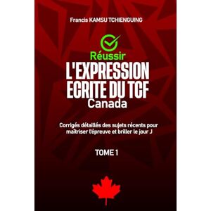 KAMSU TCHIENGUING, Francis Réussir l'expression écrite du TCF Canada: Corrigés détaillés des sujets récents pour maîtriser l'épreuve et briller le jour j KAMSU TCHIENGUING, Francis Réussir l'expression écrite du TCF Canada: Corrigés détaillés des sujets récents pour maîtriser l'épreuve et briller le jour j