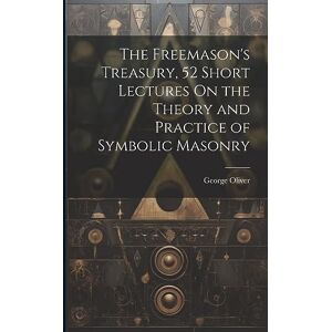 Oliver, George The Freemason's Treasury, 52 Short Lectures On the Theory and Practice of Symbolic Masonry Oliver, George The Freemason's Treasury, 52 Short Lectures On the Theory and Practice of Symbolic Masonry