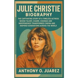 O. Juarez, Anthony JULIE CHRISTIE BIOGRAPHY: The Captivating Story of a Timeless Actress Whose Talent, Charm, Courage and Independence Transformed Cinema and Inspired Generations Across the World O. Juarez, Anthony JULIE CHRISTIE BIOGRAPHY: The Captivating Story of a Timeless Actress Whose Talent, Charm, Courage and Independence Transformed Cinema and Inspired Generations Across the World