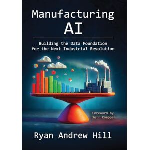 Hill, Ryan Andrew Manufacturing AI: Building the Data Foundation for the Next Industrial Revolution Hill, Ryan Andrew Manufacturing AI: Building the Data Foundation for the Next Industrial Revolution