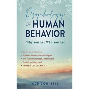 Bell, Addison Psychology of Human Behavior: Why You Are Who You Are: Includes Understanding Different Human Personality Types, Our Human Perception And Emotions, Social Psychology, And Therapies CBT, DBT, and ACT Bell, Addison Psychology of Human Behavior: Why You Are Who You Are: Includes Understanding Different Human Personality Types, Our Human Perception And Emotions, Social Psychology, And Therapies CBT, DBT, and ACT